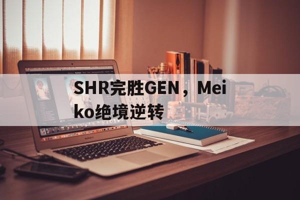 包含SHR完胜GEN，Meiko绝境逆转的词条