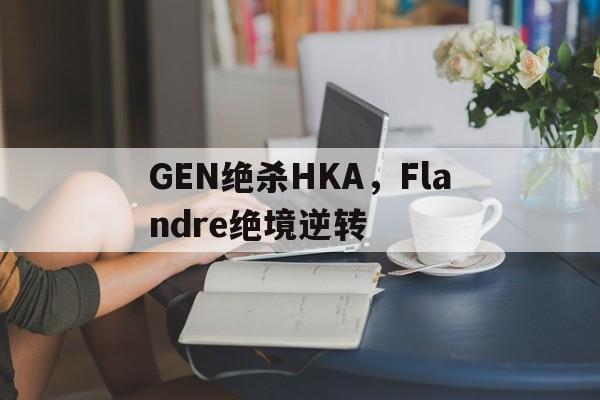 GEN绝杀HKA，Flandre绝境逆转的简单介绍